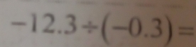 -12.3/ (-0.3)=