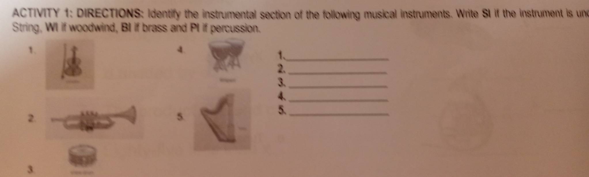 ACTIVITY 1: DIRECTIONS: Identify the instrumental section of the following musical instruments. Write SI if the instrument is und 
String, WI if woodwind, BI if brass and PI if percussion. 
1. 
4. 
1、_ 
2._ 
3._ 
4._ 
2. 
5. 
5._ 
3.