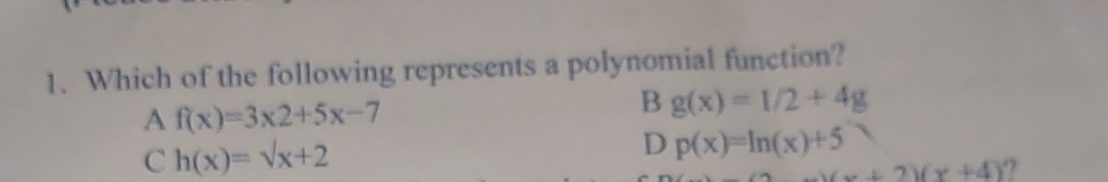 Which of the following represents a polynomial function?
A f(x)=3x2+5x-7
B g(x)=1/2+4g
C h(x)=sqrt(x)+2
D p(x)=ln (x)+5
(x+2)(x+4) ?