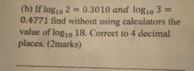 If log _102=0.3010 and log _103=
0.4771 find without using calculators the 
value of log _1018. Correct to 4 decimal 
places. (2marks) 
_