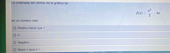 La ordenada del vértice de la gráfica de
f(x)= x^2/2 -4x
es un número real:
Positivo menor que 1
0
Negativo
Mayor o igual a 1