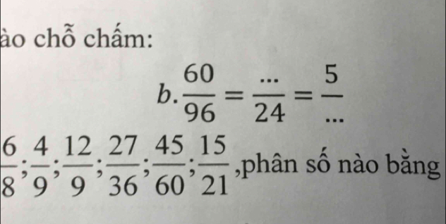 ào chỗ chấm: 
b.  60/96 = (...)/24 = 5/... 
 6/8 ;  4/9 ;  12/9 ;  27/36 ;  45/60 ;  15/21  ,phân số nào bằng