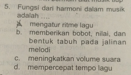 Fungsi dari harmoni dalam musik
adalah ....
mengatur ritme lagu
b. memberikan bobot, nilai, dan
bentuk tabuh pada jalinan
melodi
c. meningkatkan volume suara
d. mempercepat tempo lagu