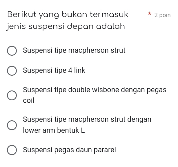 Berikut yang bukan termasuk 2 poin
jenis suspensi depan adalah
Suspensi tipe macpherson strut
Suspensi tipe 4 link
Suspensi tipe double wisbone dengan pegas
coil
Suspensi tipe macpherson strut dengan
lower arm bentuk L
Suspensi pegas daun pararel