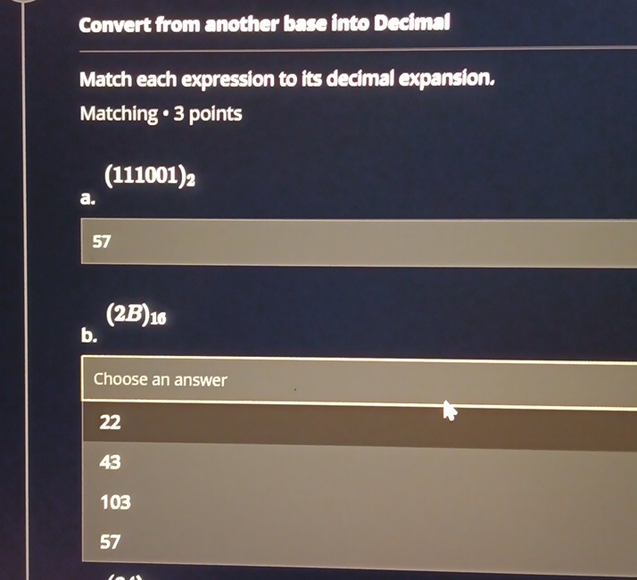 Convert from another base into Decimal
Match each expression to its decimal expansion.
Matching • 3 points
(111001)2
a.
57
(2B) 16
b.
Choose an answer
22
43
103
57