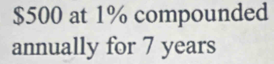 $500 at 1% compounded 
annually for 7 years