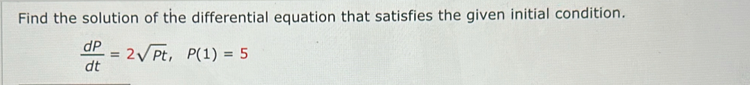 Find the solution of the differential equation that satisfies the given initial condition.
 dP/dt =2sqrt(Pt), P(1)=5