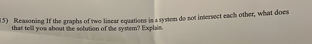 Reasoning If the graphs of two linear equations in a system do not intersect each other, what does 
that tell you about the solution of the system? Explain.