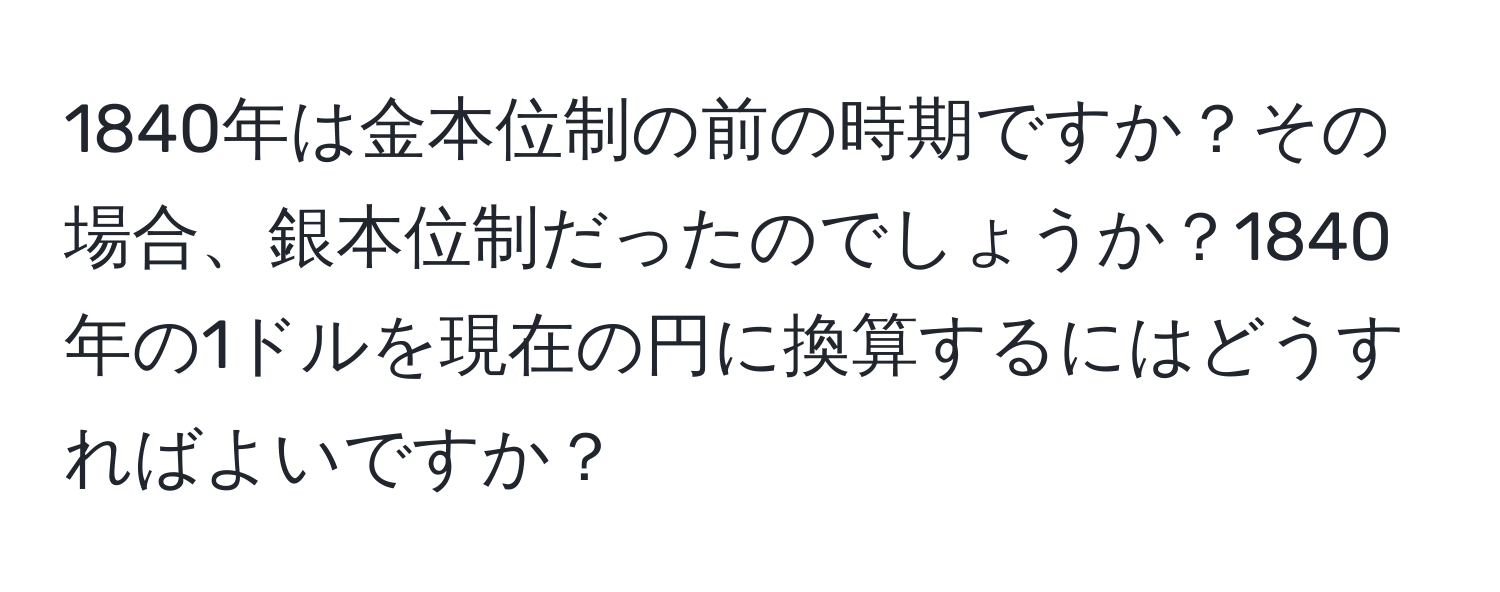 1840年は金本位制の前の時期ですか？その場合、銀本位制だったのでしょうか？1840年の1ドルを現在の円に換算するにはどうすればよいですか？