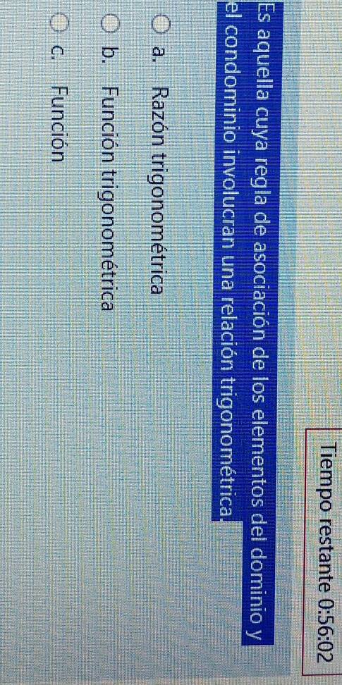 Tiempo restante 0:56:02
Es aquella cuya regla de asociación de los elementos del dominio y
el condominio involucran una relación trigonométrica
a. Razón trigonométrica
b. Función trigonométrica
c. Función