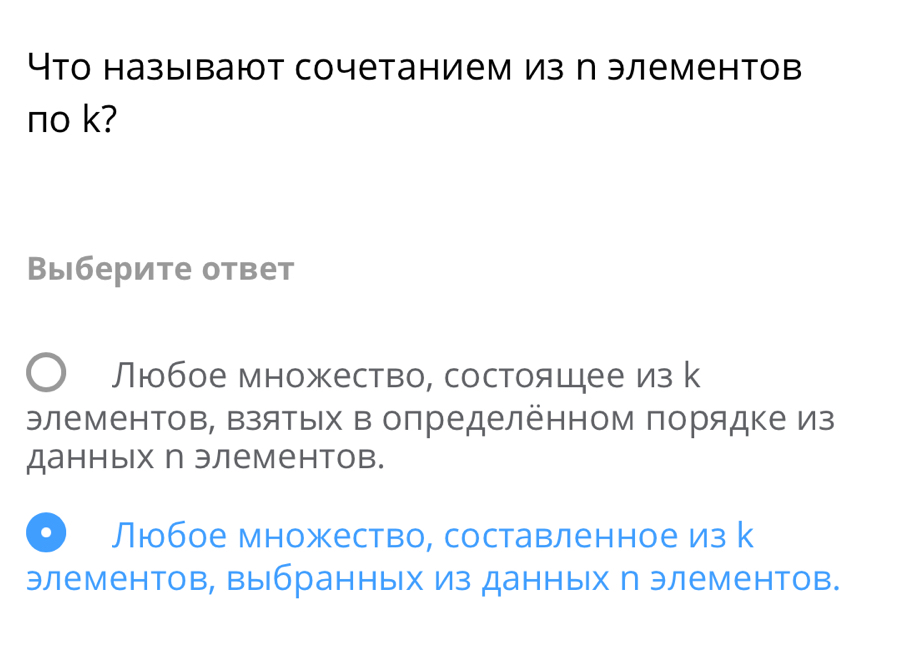 Что называют сочетанием из η элементов
no k?
Выберите ответ
Любое множество, состояцее Из к
элементов, Βзятых в определённом порядке Из
данных п элементов.
Любое множество, составленное из к
элементов, выбранных из данных η элементов.