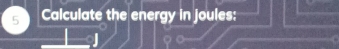 Calculate the energy in joules: