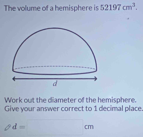 The volume of a hemisphere is 52197cm^3. 
Work out the diameter of the hemisphere. 
Give your answer correct to 1 decimal place.
d=□ cm