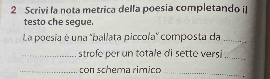 Scrivi la nota metrica della poesia completando il 
testo che segue. 
La poesia è una “ballata piccola” composta da_ 
_strofe per un totale di sette versi_ 
_con schema rimico_