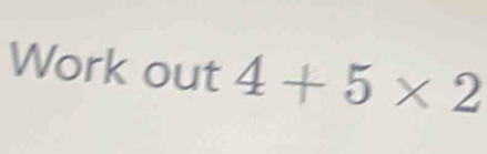 Work out 4+5* 2