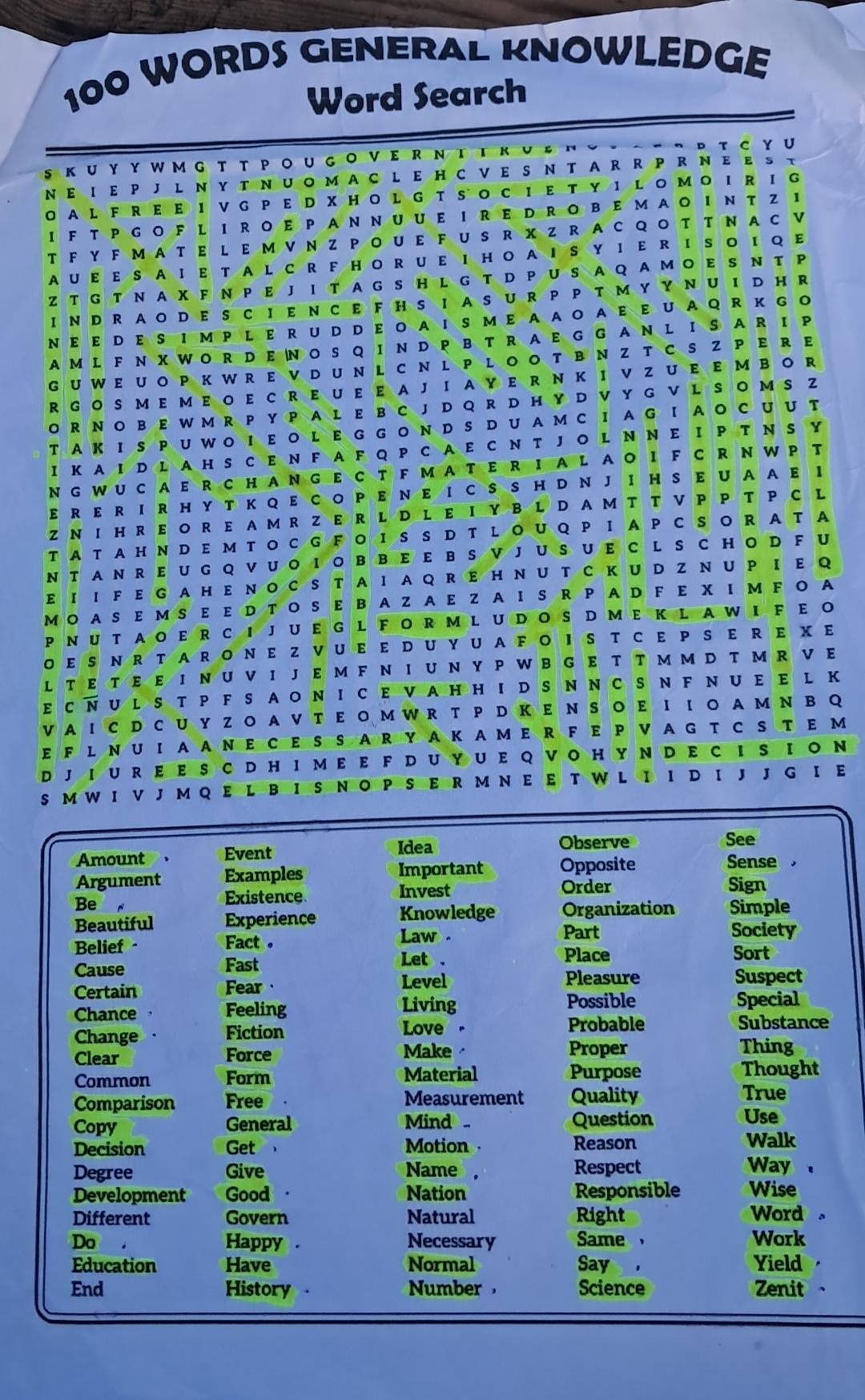 100 WORDS GENERAL KNOWLEDGE
Word Search
sΚU Yy W m gt τΡοu gονeRΝΤτκυ ε ν
DT C Y U
ΝE ΙE Ρ J L Ν Υ Τ ΝUOмΑ C L E HC VE S Ν Τ Α R R P R ΝΕ εэτ
οAL FREΕ ΙVG ΡεD XΗοL G T sοCΙεΤ υΙ L οΜο ΙR ΙG
I F TPgof l iroE Pannuue irEdrobeΜΑο Ιντ Z 1
T F Y F M A T E L E M V N Z Ρ Ο U E F U S R X ZR Α C  Q Ο T T ΝΑ с V
AUε εS ΑΙε ΤAL C R F HoR Uε ΙHOΑΙSY Ιε R ISο ιQE
z T G T N a X F N PE J I T a G S H L  G T D P U S a Q a Μ o E S N T P
IndRaodEScIencE f Hs iasuRP Ρ T мyY nU Id hR
ΝεεDεSΙΜΡLεRUDDεοΑΙs ΜΕ ΑΑοΑεεUΑQR ΚGο
A M L F N X W O R D E N O S Q I N D P B T R A E G G A N L I S A R I P
guweuoPkwre vd unl cnl PlooTbνZ TCS z pe re
RGOSΜεΜΕοE CREUε ΕΑJIAYER ΝΚ Ι νZ UE ε ΜBοR
O R N OB E W M R P Y P  A L  E B C J DQ R D H Y D V Y G V L S O M S Z
T Α Κ Ι S P U W O Ι ε O L  E G G O N D S D U  A Μ C Ι A G Ι Α O C U U T
I kaΙd L a HS сEn F aF q P с aE с nTJo l nΝE I P T ΝSY
N G WU C AERCHANGE C T  F мATE R IAL AO IF C R NW P T
E R E R i R H Y T Κ Q E C o Ρ ε Νε Ι с S S H D n J I H S E u a A E Ι
Z N I HR E OR E AM R ZER L D LE ΙYB L D AM T T V P Ρ Τ P C L
TATAHNDEмToсGFoΙSSDT LoUQP ΙAPCsoR ATA
n t an r E u g q vu o IoBBE e B S V Ju S u E C l S C Ho D F u
E Ι Ι F E G A HE Νос S T ΑΙ aQ RE Η N U T с Κ U D Z N U Ρ Ι ε Q
ΜΟ ΑS EMS ε ED ΤOS ε ΒΑZ ΑE Z ΑΙS R Ρ ΑD F Ε χ Ι M F Ο A
PnutaoerсijueG l Forml udoš dmEkL awifε ο
οεs νr τ Αroνε ζ νυε ε dυyufο Ιs τ сε Ρs ε R ε χε
L Τε Τ εε Ι NU ν I Jε Μ F N I U Ν Y Ρ W B G E T T Μ M D T Μ R ν E
EсNul STP Fs aonicEVaHhids nncs nF NUe e lk
νΑΙс D сUY ZΟ ΑVΤεΟΜWR T Ρ D ΚE Νsοε Ιιο ΑмΝ в Q
E F L NU ΙAAΝECESSARYAΚ AΜE R FE Ρ VΑG T C S τ E M
djiureescdhimeefduyueqvohyndecision
S M W I V J Μ Q E L BΙS NO Ρ S E R Μ Ν E E T W L I I D Ι J J G Ι Ε
Amount Event Idea Observe
See
Argument Examples Important Opposite
Sense 
Be r Existence
Invest Order Sign
Beautiful Experience Knowledge Organization Simple
Law . Part Society
Belief Fact .
Cause Fast
Let . Place Sort
Certain Fear
Level Pleasure Suspect
Chance , Feeling Living
Possible Special
Change Fiction Love
Probable Substance
Clear Force Make Proper Thing
Common Form Material Purpose Thought
Comparison Free Measurement Quality True
Copy General Mind Question Use
Decision Get 、 Reason Walk
Motion ·
Degree Give Name , Respect Way 
Development Good Nation Responsible Wise
Different Govern Natural Right Word。
Do . Happy . Necessary Same ， Work
Education Have Normal Say , Yield 
End History Number Science Zenit