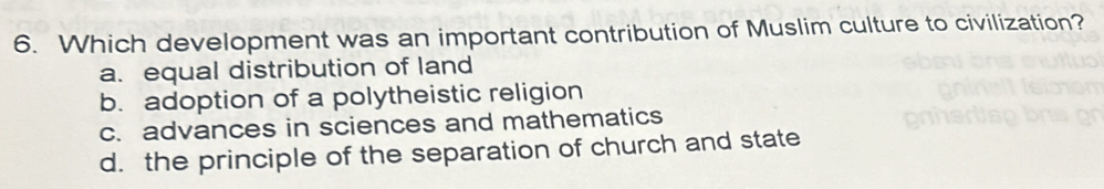 Which development was an important contribution of Muslim culture to civilization?
a. equal distribution of land
b. adoption of a polytheistic religion
c. advances in sciences and mathematics
d. the principle of the separation of church and state