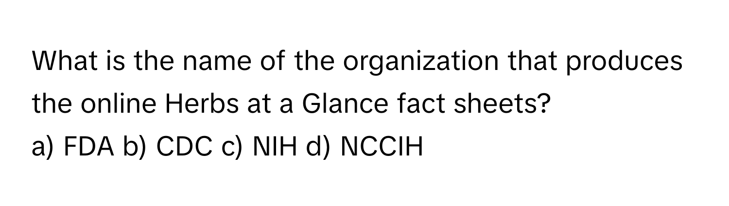 What is the name of the organization that produces the online Herbs at a Glance fact sheets?

a) FDA b) CDC c) NIH d) NCCIH