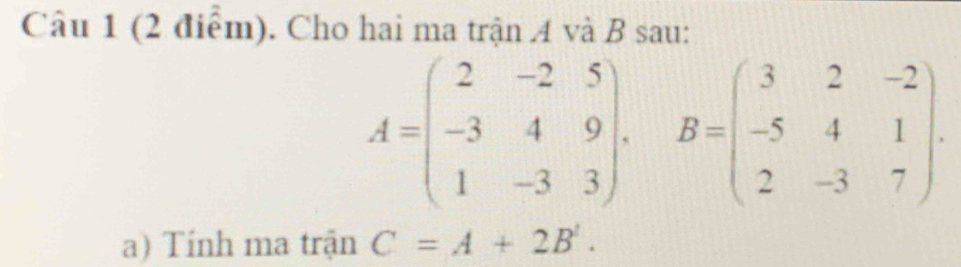 Cho hai ma trận A và B sau:
A=beginpmatrix 2&-2&5 -3&4&9 1&-3&3endpmatrix , B=beginpmatrix 3&2&-2 -5&4&1 2&-3&7endpmatrix. 
a) Tính ma trận C=A+2B'.