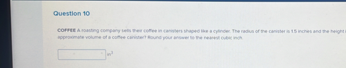 COFFEE A roasting company sells their coffee in canisters shaped like a cylinder. The radius of the canister is 1.5 inches and the height 
approximate volume of a coffee canister? Round your answer to the nearest cubic inch.
□ in^3