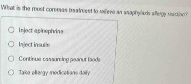 What is the most common treatment to relieve an anaphylaxis allergy reaction?
Inject epinephrine
Inject insulin
Continue consuming peanut foods
Take allergy medications daily