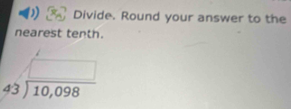 Divide. Round your answer to the 
nearest tenth.
beginarrayr □  43encloselongdiv 10,098endarray