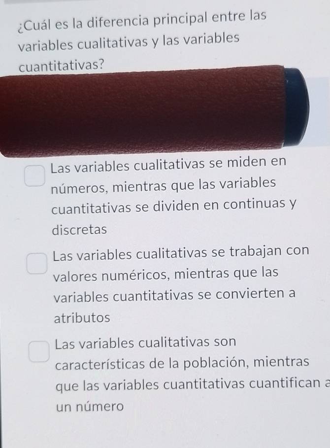 ¿Cuál es la diferencia principal entre las
variables cualitativas y las variables
cuantitativas?
Las variables cualitativas se miden en
números, mientras que las variables
cuantitativas se dividen en continuas y
discretas
Las variables cualitativas se trabajan con
valores numéricos, mientras que las
variables cuantitativas se convierten a
atributos
Las variables cualitativas son
características de la población, mientras
que las variables cuantitativas cuantifican a
un número