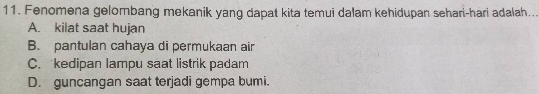 Fenomena gelombang mekanik yang dapat kita temui dalam kehidupan sehari-hari adalah...
A. kilat saat hujan
B. pantulan cahaya di permukaan air
C. kedipan lampu saat listrik padam
D. guncangan saat terjadi gempa bumi.