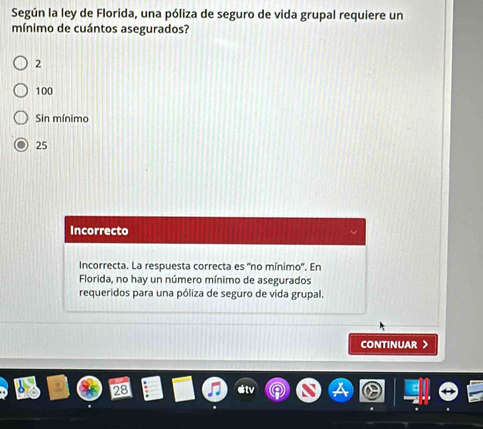 Según la ley de Florida, una póliza de seguro de vida grupal requiere un
mínimo de cuántos asegurados?
2
100
Sin mínimo
25
Incorrecto
Incorrecta. La respuesta correcta es ''no mínimo'. En
Florida, no hay un número mínimo de asegurados
requeridos para una póliza de seguro de vida grupal.
CONTINUAR >