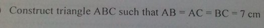 Construct triangle ABC such that AB=AC=BC=7cm