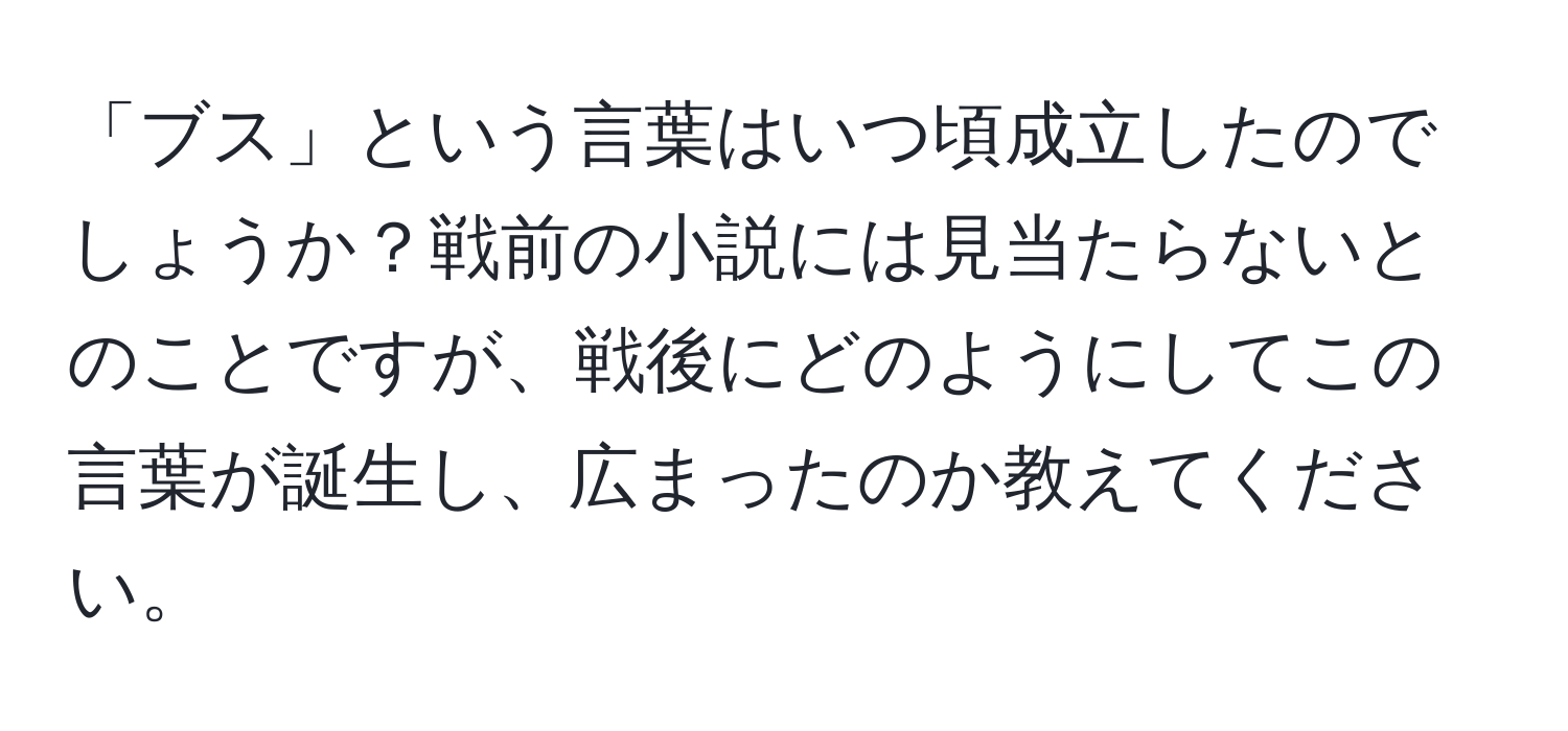 「ブス」という言葉はいつ頃成立したのでしょうか？戦前の小説には見当たらないとのことですが、戦後にどのようにしてこの言葉が誕生し、広まったのか教えてください。