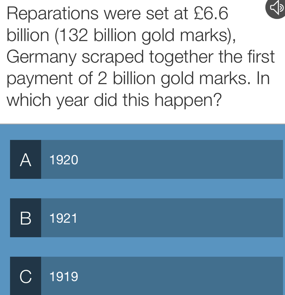 Reparations were set at £6.6
billion (132 billion gold marks),
Germany scraped together the first
payment of 2 billion gold marks. In
which year did this happen?
A 1920
B 1921
C 1919