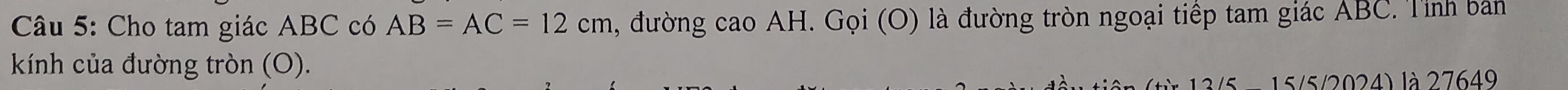 Cho tam giác ABC có AB=AC=12cm , đường cao AH. Gọi (O) là đường tròn ngoại tiếp tam giác ABC. Tính bản 
kính của đường tròn (O). 
/5/2024) là 27649