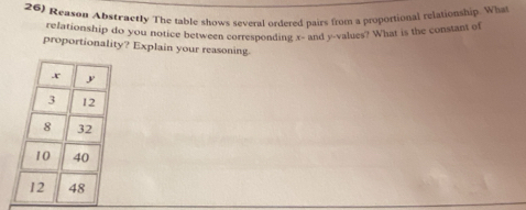 Reason Abstractly The table shows several ordered pairs from a proportional relationship. What 
refationship do you notice between corresponding x - and y -values? What is the constant of 
proportionality? Explain your reasoning.