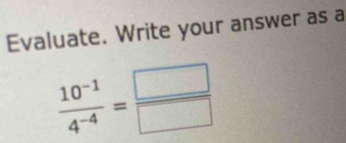 Evaluate. Write your answer as a
 (10^(-1))/4^(-4) = □ /□  