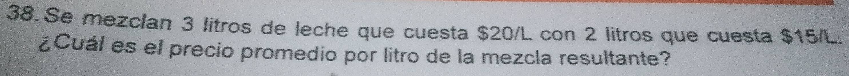 Se mezclan 3 litros de leche que cuesta $20/L con 2 litros que cuesta $15/L. 
¿Cuál es el precio promedio por litro de la mezcla resultante?