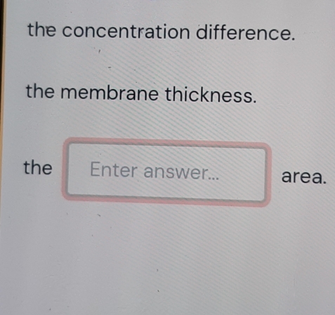 the concentration difference. 
the membrane thickness. 
the Enter answer... area.