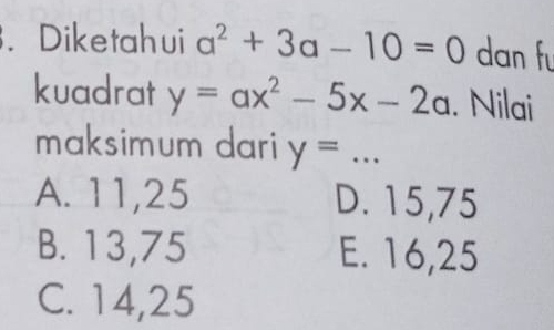 Diketahui a^2+3a-10=0 dan fu
kuadrat y=ax^2-5x-2a. Nilai
maksimum dari y=...
A. 11,25 D. 15, 75
B. 13,75 E. 16, 25
C. 14, 25