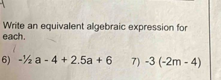 Write an equivalent algebraic expression for 
each. 
6) -1/2a-4+2.5a+6 7) -3(-2m-4)