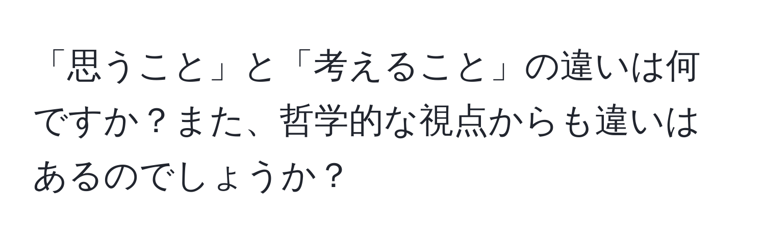 「思うこと」と「考えること」の違いは何ですか？また、哲学的な視点からも違いはあるのでしょうか？