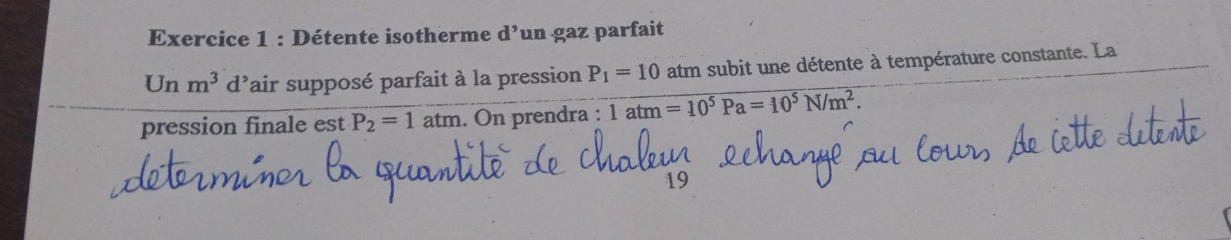 Détente isotherme d’un gaz parfait 
Un m^3 d'air supposé parfait à la pression P_1=10 atm subit une détente à température constante. La 
pression finale est P_2=1atm. On prendra : 1atm=10^5Pa=10^5N/m^2.