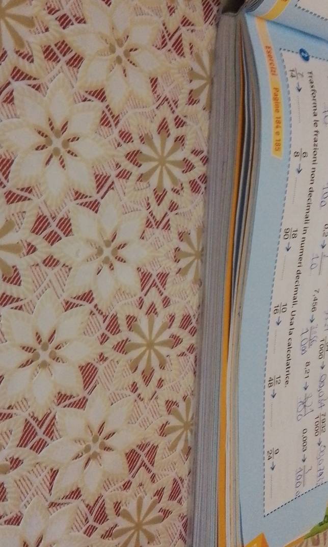 frac 000
0.2 _  7932/1000 
7,456
a  7/14 
 6/8 
8,21
Trasforma le fraz ai non decimali in numeri decimali. Usa la calcolatrice.
 18/90 
 10/16 
Esercizi Pagine 184 e 185 ____ 0.003 _
 12/48 
 9/24 

B