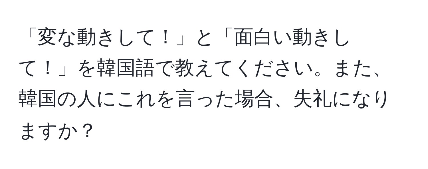 「変な動きして！」と「面白い動きして！」を韓国語で教えてください。また、韓国の人にこれを言った場合、失礼になりますか？