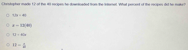 Christopher made 12 of the 40 recipes he downloaded from the Internet. What percent of the recipes did he make?
12x=40
x=12(40)
12=40x
12= x/40 