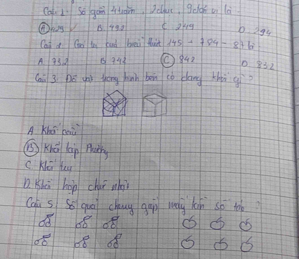 Cat So gán Hugm, odluc, qàon oi là
①4ng B. 490 C okg
D 294
Can d Gà li cuà bieii fluit 145+784-876
A 93a B 942 O842
1 832
Cai 3. Dō yái Zóng hinh bèn cò dāng zhi gì
A Khá hù
⑩ Knà laig Pluàng
C. Kiū hu
D Khi hop chai wh?
Cau s Ss quā chng gāī may lùn so too?
68 68 08
68 6868 6)