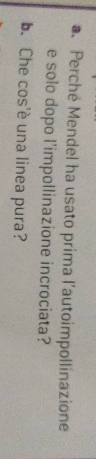Perché Mendel ha usato prima l’autoimpollinazione 
e solo dopo l'impollinazione incrociata? 
b. Che cos'è una linea pura?