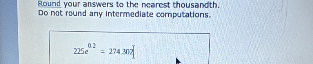 Round your answers to the nearest thousandth. 
Do not round any intermediate computations.
225e^(0.2)=274.302