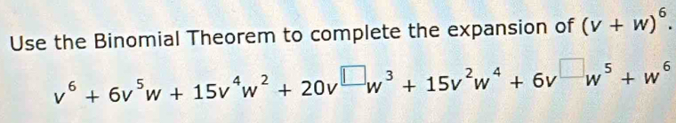 Use the Binomial Theorem to complete the expansion of (v+w)^6.
v^6+6v^5w+15v^4w^2+20v^(□)w^3+15v^2w^4+6v^(□)w^5+w^6