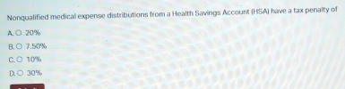 Nonqualified medical expense distributions from a Health Savings Account (HSA) have a tax penalty of
A. ○ 20%
A. ○ 7.50%
C. ○ 10%