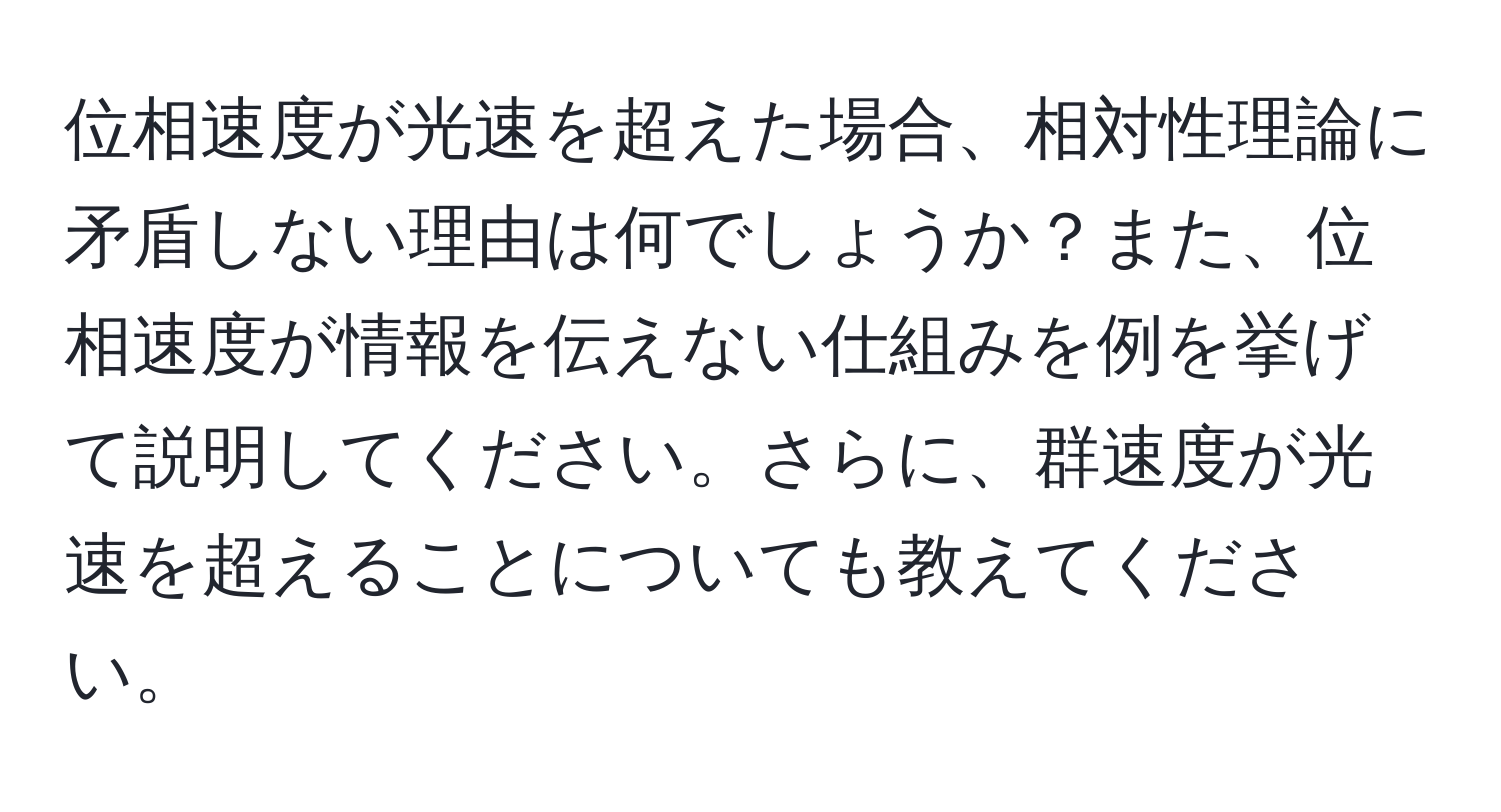 位相速度が光速を超えた場合、相対性理論に矛盾しない理由は何でしょうか？また、位相速度が情報を伝えない仕組みを例を挙げて説明してください。さらに、群速度が光速を超えることについても教えてください。